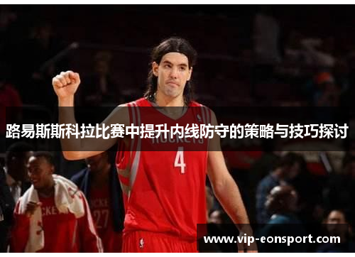 路易斯斯科拉比赛中提升内线防守的策略与技巧探讨 路易斯斯科拉比赛中提升内线防守的策略与技巧探讨