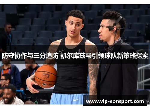 防守协作与三分追防 凯尔库兹马引领球队新策略探索