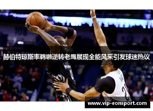 赫伯特琼斯率鹈鹕逆转老鹰展现全能风采引发球迷热议 赫伯特琼斯率鹈鹕逆转老鹰展现全能风采引发球迷热议