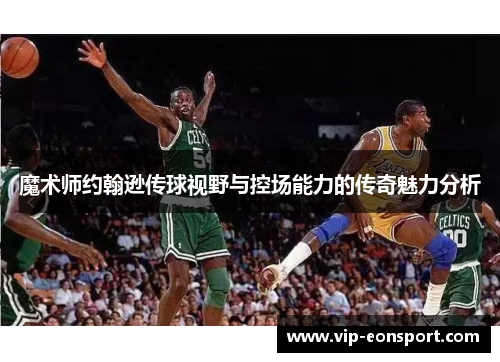 魔术师约翰逊传球视野与控场能力的传奇魅力分析