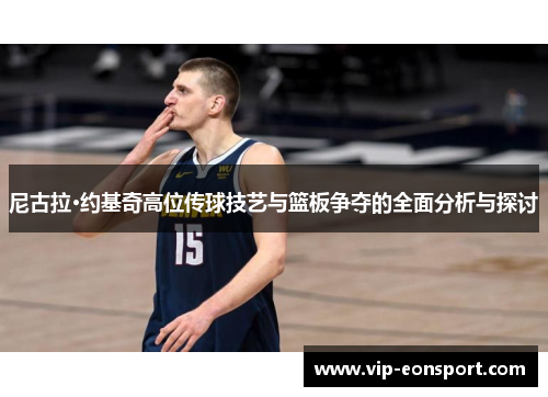 尼古拉·约基奇高位传球技艺与篮板争夺的全面分析与探讨 尼古拉·约基奇高位传球技艺与篮板争夺的全面分析与探讨