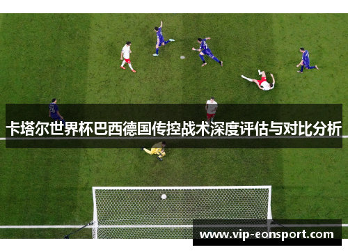 卡塔尔世界杯巴西德国传控战术深度评估与对比分析 卡塔尔世界杯巴西德国传控战术深度评估与对比分析