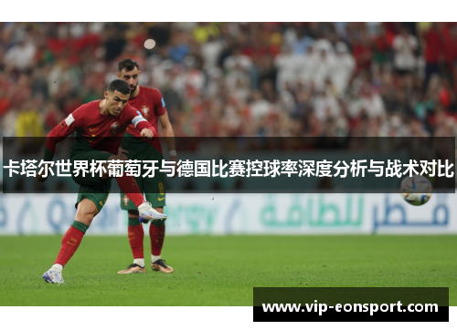 卡塔尔世界杯葡萄牙与德国比赛控球率深度分析与战术对比 卡塔尔世界杯葡萄牙与德国比赛控球率深度分析与战术对比