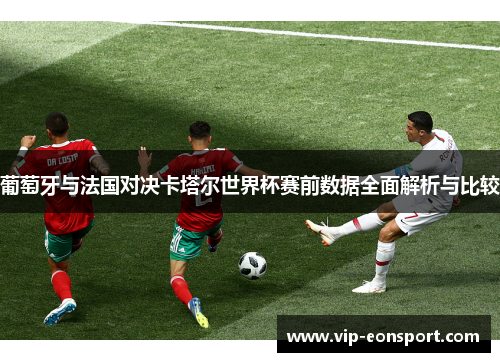 葡萄牙与法国对决卡塔尔世界杯赛前数据全面解析与比较