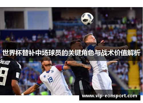 世界杯替补中场球员的关键角色与战术价值解析