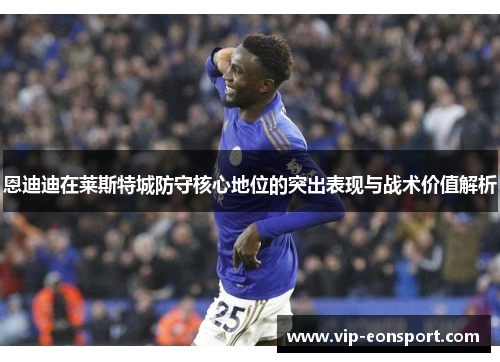 恩迪迪在莱斯特城防守核心地位的突出表现与战术价值解析 恩迪迪在莱斯特城防守核心地位的突出表现与战术价值解析