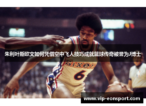 朱利叶斯欧文如何凭借空中飞人技巧成就篮球传奇被誉为J博士