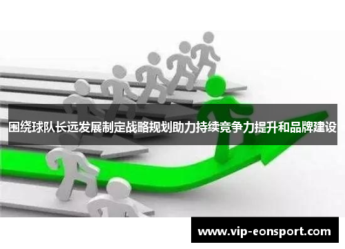 围绕球队长远发展制定战略规划助力持续竞争力提升和品牌建设 围绕球队长远发展制定战略规划助力持续竞争力提升和品牌建设