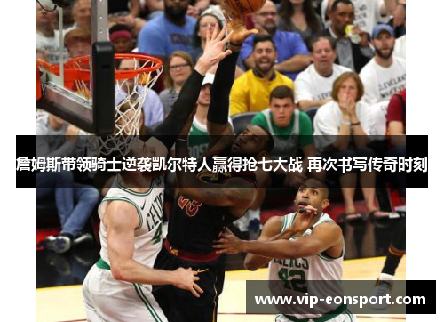 詹姆斯带领骑士逆袭凯尔特人赢得抢七大战 再次书写传奇时刻 詹姆斯带领骑士逆袭凯尔特人赢得抢七大战 再次书写传奇时刻
