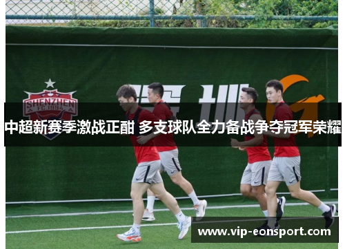 中超新赛季激战正酣 多支球队全力备战争夺冠军荣耀 中超新赛季激战正酣 多支球队全力备战争夺冠军荣耀