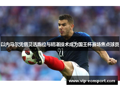 以内马尔凭借灵活跑位与精湛技术成为国王杯赛场焦点球员