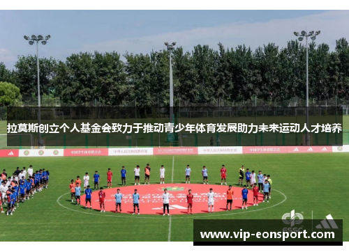 拉莫斯创立个人基金会致力于推动青少年体育发展助力未来运动人才培养