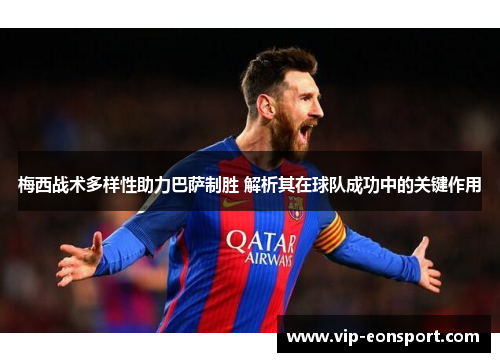 梅西战术多样性助力巴萨制胜 解析其在球队成功中的关键作用