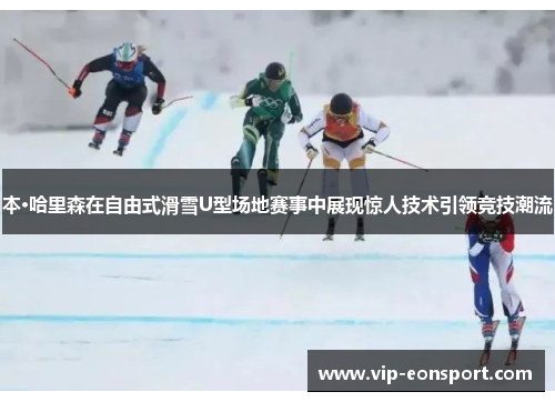 本·哈里森在自由式滑雪U型场地赛事中展现惊人技术引领竞技潮流