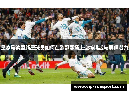 皇家马德里新星球员如何在欧冠赛场上迎接挑战与展现潜力