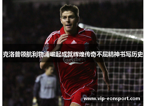 克洛普领航利物浦崛起成就辉煌传奇不屈精神书写历史