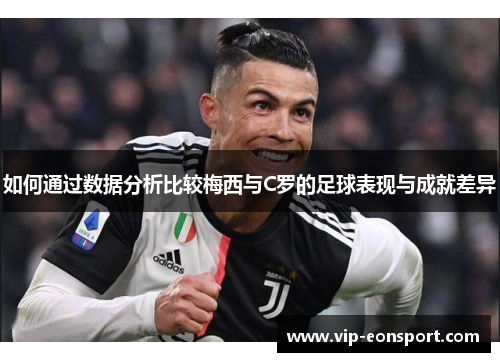 如何通过数据分析比较梅西与C罗的足球表现与成就差异