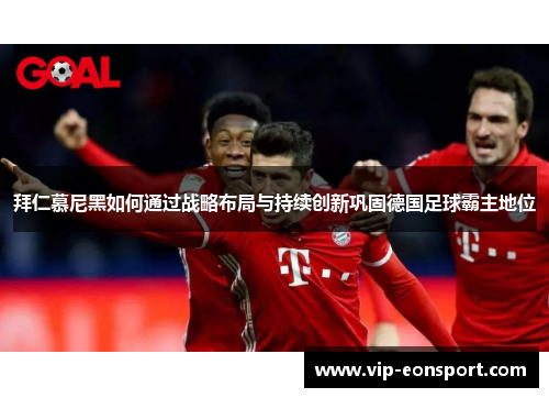拜仁慕尼黑如何通过战略布局与持续创新巩固德国足球霸主地位