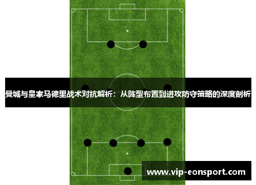 曼城与皇家马德里战术对抗解析：从阵型布置到进攻防守策略的深度剖析