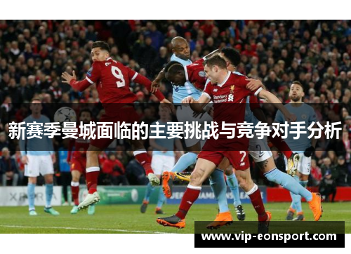 新赛季曼城面临的主要挑战与竞争对手分析