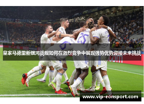 皇家马德里新银河战舰如何在激烈竞争中展现强势优势迎接未来挑战