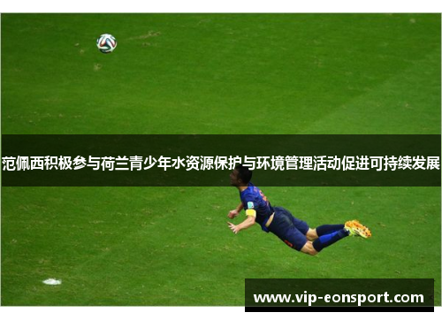 范佩西积极参与荷兰青少年水资源保护与环境管理活动促进可持续发展