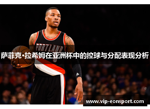 萨菲克·拉希姆在亚洲杯中的控球与分配表现分析