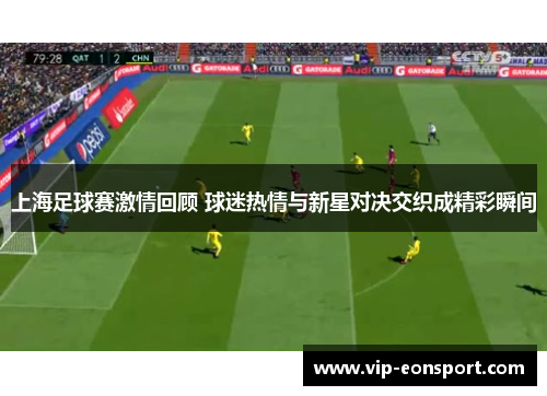 上海足球赛激情回顾 球迷热情与新星对决交织成精彩瞬间