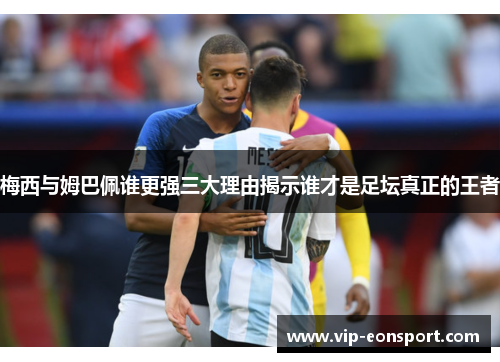 梅西与姆巴佩谁更强三大理由揭示谁才是足坛真正的王者