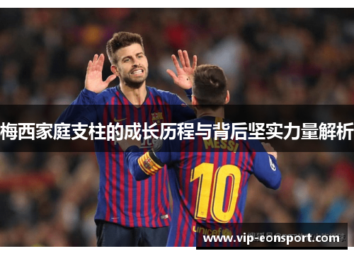 梅西家庭支柱的成长历程与背后坚实力量解析