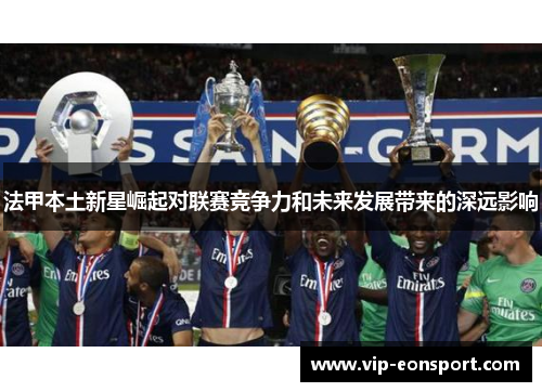 法甲本土新星崛起对联赛竞争力和未来发展带来的深远影响 法甲本土新星崛起对联赛竞争力和未来发展带来的深远影响
