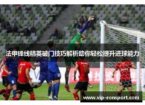 法甲锋线精英破门技巧解析助你轻松提升进球能力