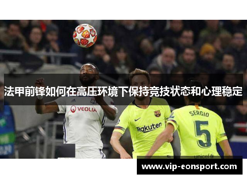 法甲前锋如何在高压环境下保持竞技状态和心理稳定 法甲前锋如何在高压环境下保持竞技状态和心理稳定