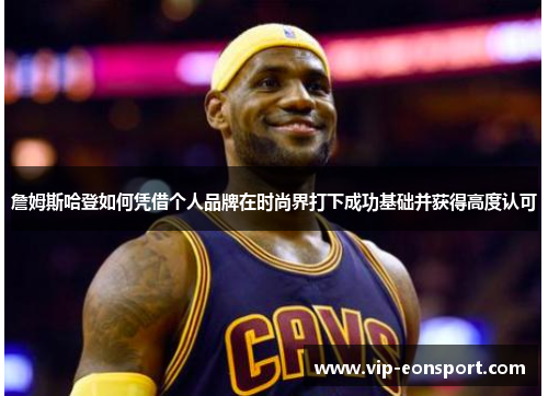 詹姆斯哈登如何凭借个人品牌在时尚界打下成功基础并获得高度认可