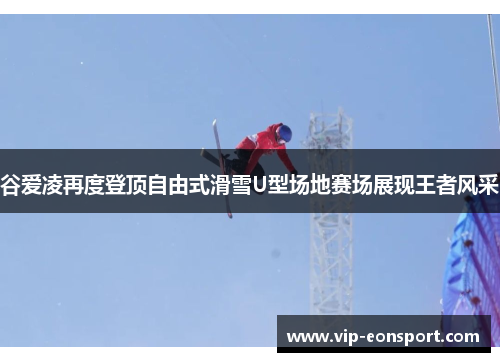 谷爱凌再度登顶自由式滑雪U型场地赛场展现王者风采
