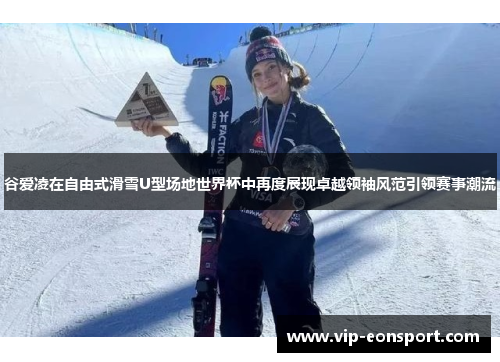 谷爱凌在自由式滑雪U型场地世界杯中再度展现卓越领袖风范引领赛事潮流