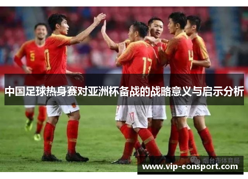 中国足球热身赛对亚洲杯备战的战略意义与启示分析