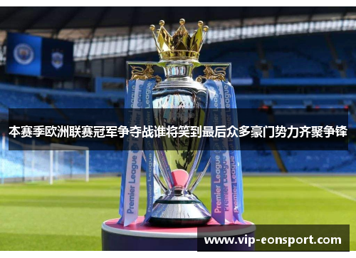 本赛季欧洲联赛冠军争夺战谁将笑到最后众多豪门势力齐聚争锋