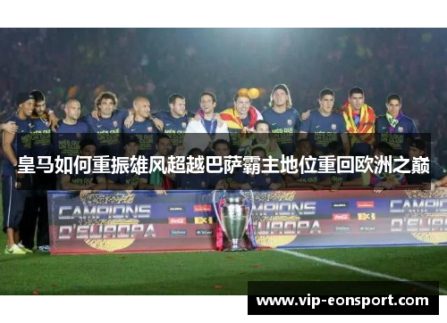 皇马如何重振雄风超越巴萨霸主地位重回欧洲之巅 皇马如何重振雄风超越巴萨霸主地位重回欧洲之巅