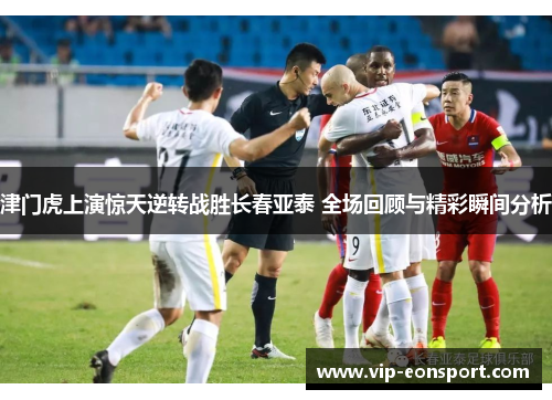 津门虎上演惊天逆转战胜长春亚泰 全场回顾与精彩瞬间分析