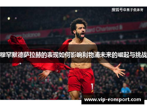 穆罕默德萨拉赫的表现如何影响利物浦未来的崛起与挑战
