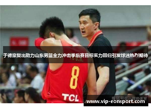 于德豪复出助力山东男篮全力冲击季后赛目标实力回归引发球迷热烈期待