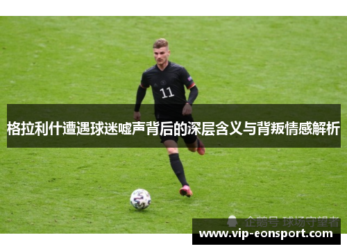 格拉利什遭遇球迷嘘声背后的深层含义与背叛情感解析