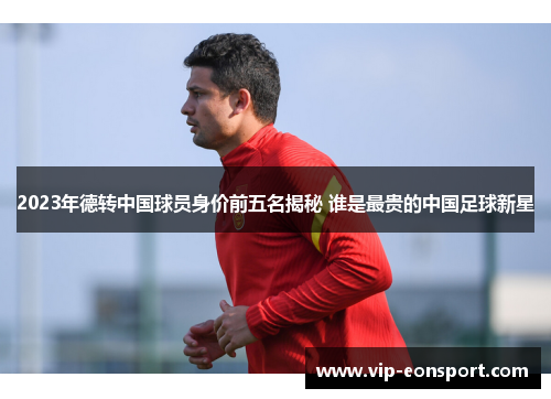2023年德转中国球员身价前五名揭秘 谁是最贵的中国足球新星