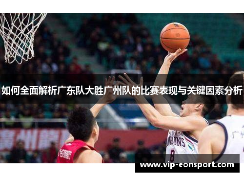 如何全面解析广东队大胜广州队的比赛表现与关键因素分析