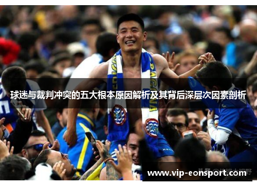 球迷与裁判冲突的五大根本原因解析及其背后深层次因素剖析 球迷与裁判冲突的五大根本原因解析及其背后深层次因素剖析