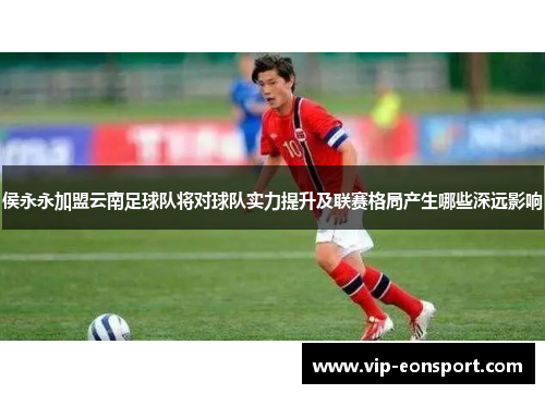 侯永永加盟云南足球队将对球队实力提升及联赛格局产生哪些深远影响