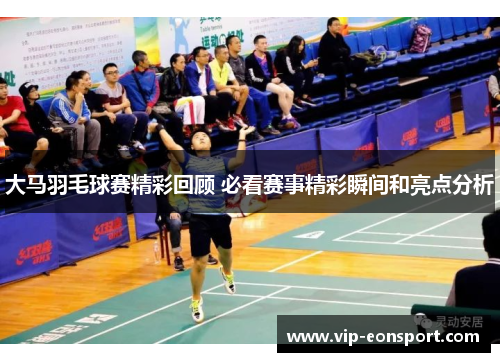 大马羽毛球赛精彩回顾 必看赛事精彩瞬间和亮点分析