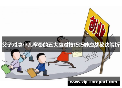 父子对决小孔塞桑的五大应对技巧巧妙应战秘诀解析