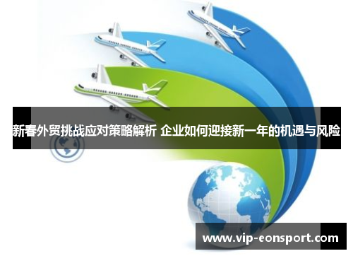新春外贸挑战应对策略解析 企业如何迎接新一年的机遇与风险